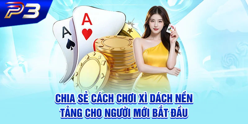 Chia sẻ cách chơi xì dách nền tảng cho người mới bắt đầu