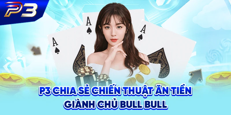P3 chia sẻ chiến thuật ăn tiền giành chủ Bull Bull