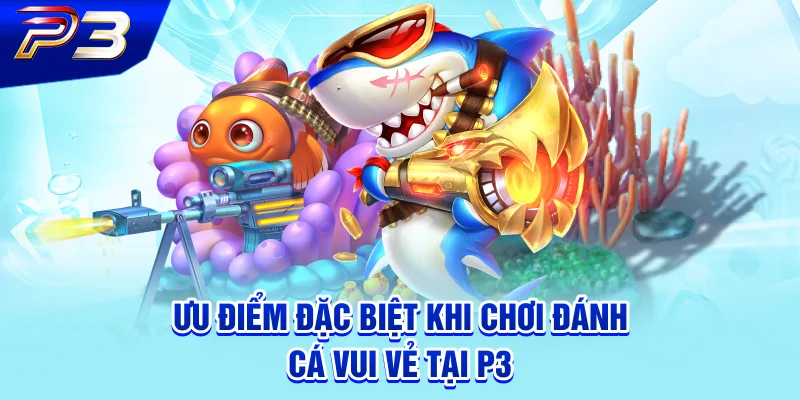 Ưu điểm đặc biệt khi chơi đánh cá vui vẻ tại P3